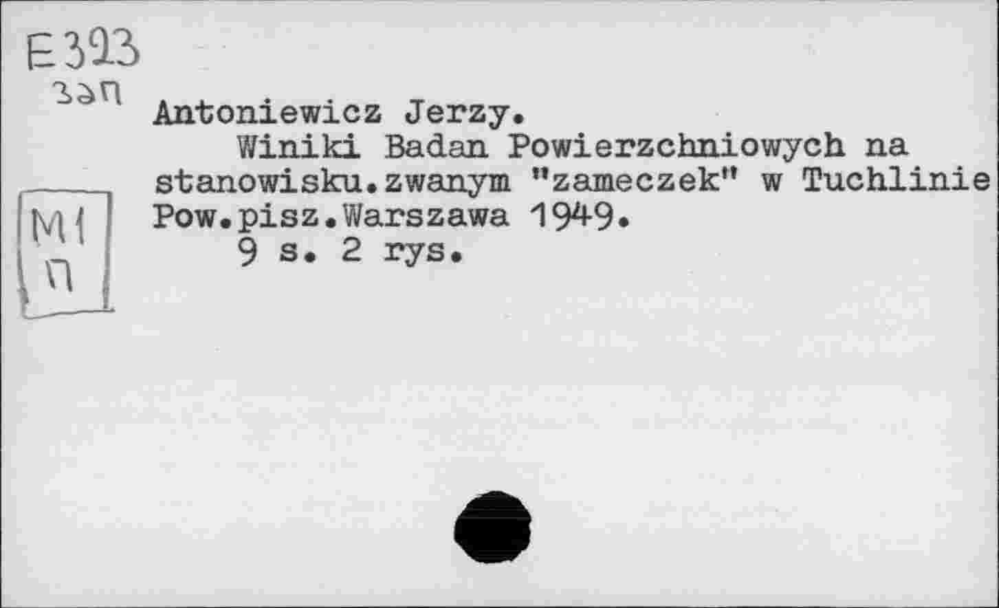 ﻿Ê39.3
làn . .	. т
Antoniewicz Jerzy.
Winiki Badan Powierzchniowych na
 stanowisku.zwanym "zameczek” w Tuchlinie кд 4	Pow.pisz. Warszawa 194-9*
2	9 s. 2 rys.